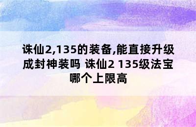 诛仙2,135的装备,能直接升级成封神装吗 诛仙2 135级法宝哪个上限高